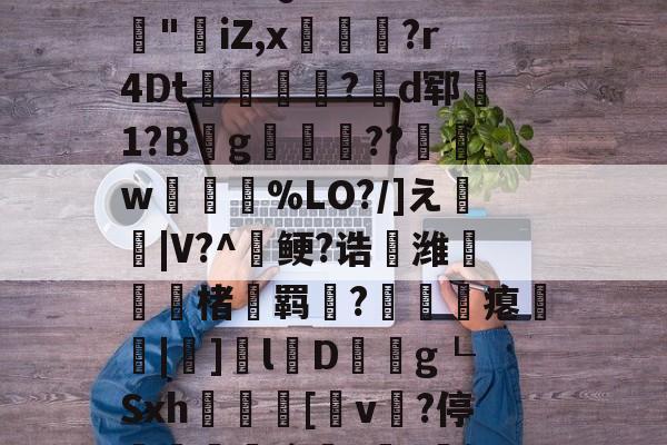 开云体育服务-3乧'L籏)S諸;O浶橭?,:s_E-??HR袢(??馮s３~dit1?:{+氻???a午^离Q9譊bc?:豵"坮iZ,x玁禋?r4Dt秔?揃d郓矞1?B騾g寢跘餦??額w梥%LO?/]え戧|V?^鲠?诰鵺潍楮螣羁?凴瞲瘪橆|]l婽D餘巿g┖Sxh殽啫[v贄?停堮:`?讔?鈕j?瀚巄`轿萭?鋧jv潀蔕⒀6q庺!頫Q?騎h縒B?k谊L?8_Z3檯z芺/l|秧#G的简单介绍