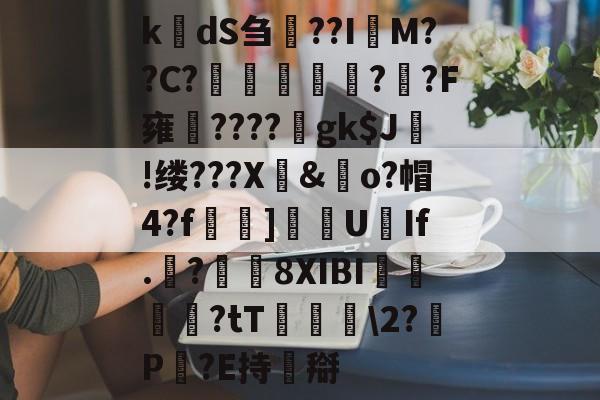 开云体育中国官网-k楲dS刍淲??I萊M??C?〤	雽堄?恓?F雍馪????gk$J!缕???X騊&amp;歋o?帽4?f漀忚]漁洰U豑If.戠?瓚8XIBI悇閭崨?tT鬖箊\2?P豛?E持搿